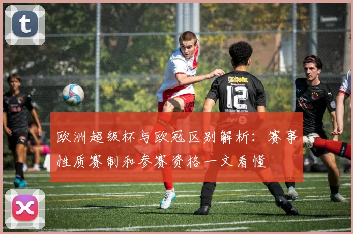 欧洲超级杯与欧冠区别解析:赛事性质赛制和参赛资格一文看懂