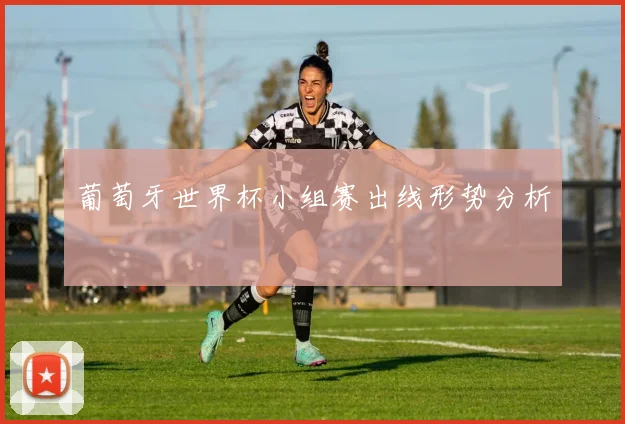 葡萄牙世界杯小组赛出线形势分析