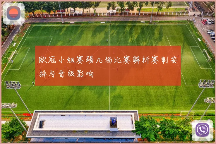 欧冠小组赛踢几场比赛解析赛制安排与晋级影响