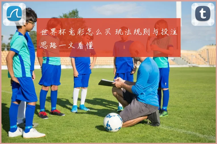 世界杯竞彩怎么买 玩法规则与投注思路一文看懂
