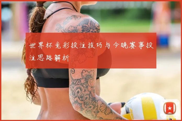 世界杯竞彩投注技巧与今晚赛事投注思路解析